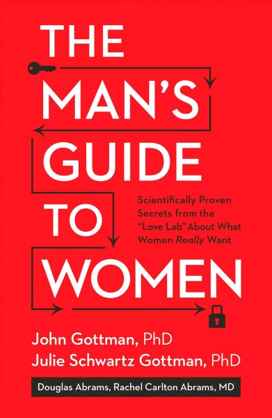 The man's guide to women : scientifically proven secrets from the "love lab" about what women really want / John Gottman, Julie Schwartz Gottman, Douglas Abrams and Rachel Carlton Abrams ; with Lara Love Hardin.