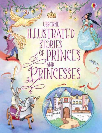 Usborne illustrated stories of princes and princesses / retold by Susanna Davidson, Rosie Dickins and Anna Milbourne ; illustrated by Alessandra Roberti ; additional illustrations by Antonia Miller.