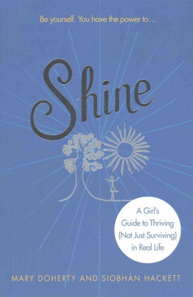 Shine : a girl's guide to thriving (not just surviving) in real life / Mary Doherty and Siobhán Hackett.