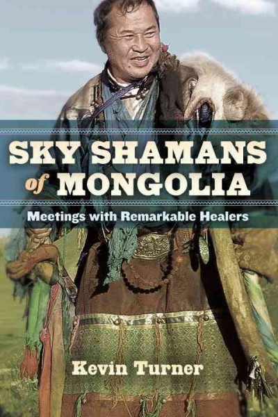 Sky shamans of Mongolia : meetings with remarkable healers / Kevin Turner.