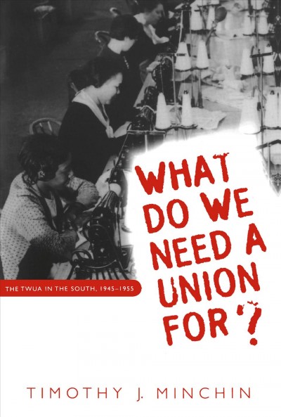 What do we need a union for? : the TWUA in the South, 1945-1955 / Timothy J. Minchin.