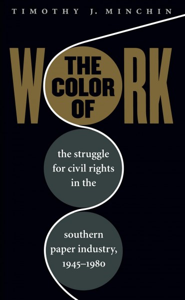 The color of work : the struggle for civil rights in the Southern paper industry, 1945-1980 / Timothy J. Minchin.