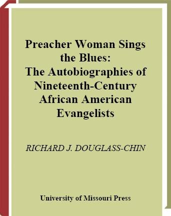 Preacher woman sings the blues : the autobiographies of nineteenth-century African American evangelists / Richard J. Douglass-Chin.