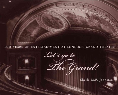 Let's go to the Grand! : 100 years of entertainment at London's Grand Theatre / Sheila M.F. Johnston.