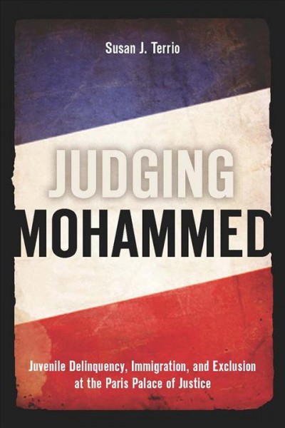 Judging Mohammed : juvenile delinquency, immigration, and exclusion at the Paris Palace of Justice / Susan J. Terrio.