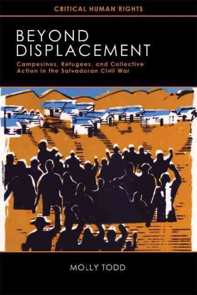Beyond displacement : campesinos, refugees, and collective action in the Salvadoran civil war / Molly Todd.