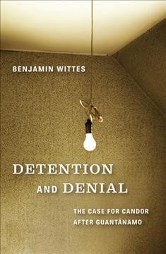 Detention and denial : the case for candor after Guantánamo / Benjamin Wittes.