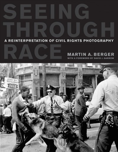 Seeing through race : a reinterpretation of civil rights photography / Martin A. Berger ; foreword by David J. Garrow.