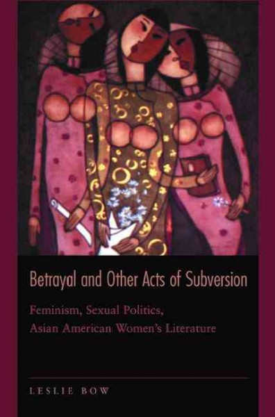 Betrayal and other acts of subversion : feminism, sexual politics, Asian American women's literature / Leslie Bow.