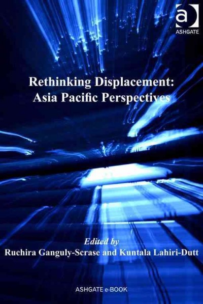 Rethinking displacement : Asia Pacific perspectives / edited by Ruchira Ganguly-Scrase and Kuntala Lahiri-Dutt.