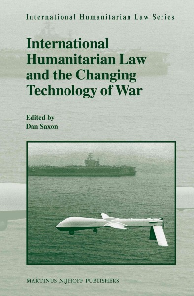 International humanitarian law and the changing technology of war / edited by Dan Saxon.
