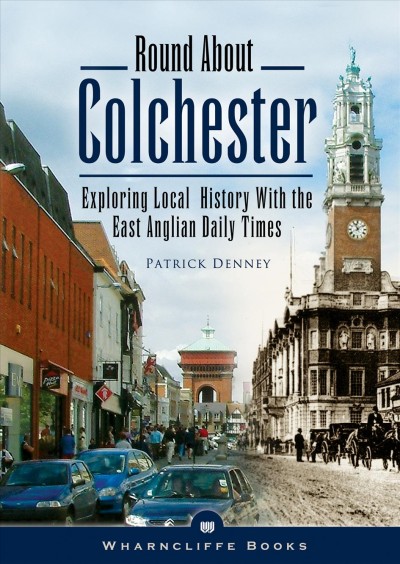 Round about Colchester : exploring local history with the East Anglian Daily Times / Patrick Denney.