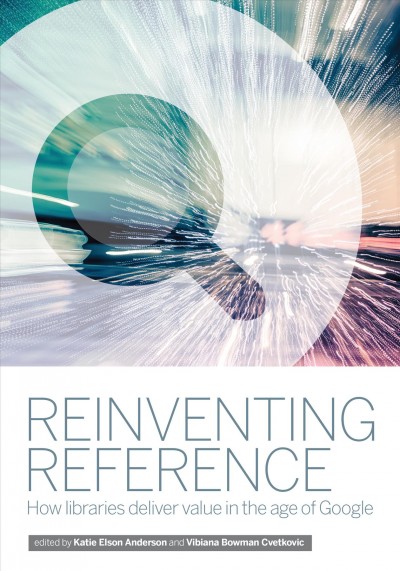 Reinventing reference : how libraries deliver value in the age of Google / edited by Katie Elson Anderson and Vibiana Bowman Cvetkovic.