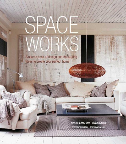 Space works : a source book of design and decorating ideas to create your perfect home / Caroline Clifton-Mogg, Joanna Simmons, Rebecca Tanqueray, Rebecca Winward.