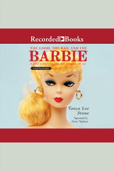 The good, the bad, and the Barbie [electronic resource] : a doll's history and her impact on us / Tanya Lee Stone.