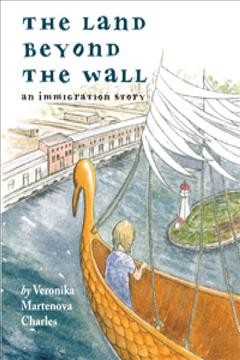 The land beyond the wall : an immigration story / by Veronika Martenova Charles.