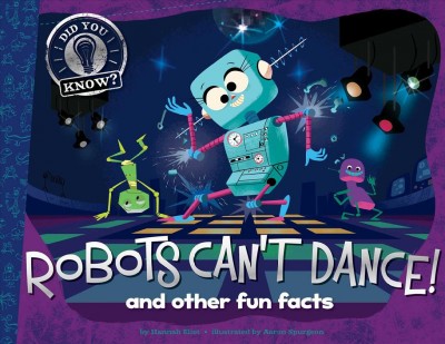 Robots can't dance : and other fun facts / by Hannah Elliot ; illustrated by Aaron Spurgeon and Mauricio Abril.