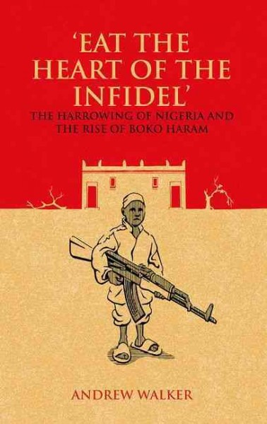 'Eat the heart of the infidel' : the harrowing of Nigeria and the rise of Boko Haram / Andrew Walker.