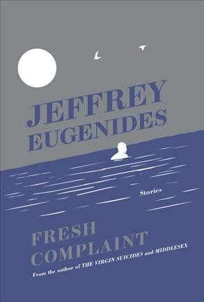 Fresh complaint : stories / Jeffrey Eugenides.