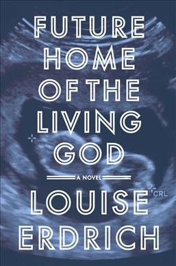 Future home of the living god : a novel / Louise Erdrich.
