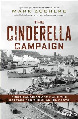 The Cinderella campaign : First Canadian Army and the battles for the Channel ports / Mark Zuehlke.