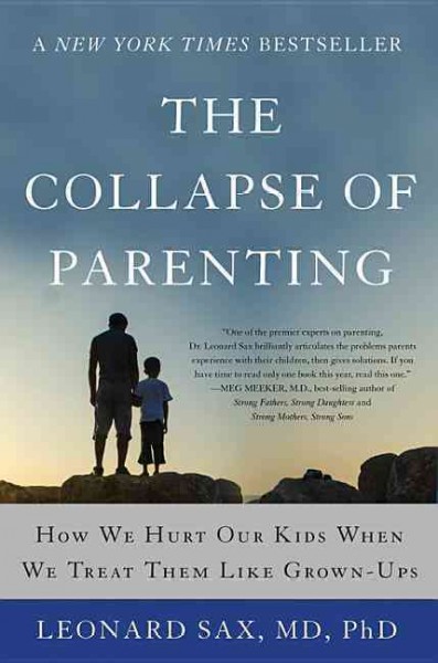 The collapse of parenting : how we hurt our kids when we treat them like grown-ups : the three things you must do to help your child or teen become a fulfilled adult / Leonard Sax, M.D., Ph. D.
