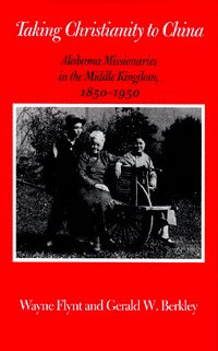 Taking Christianity to China : Alabama missionaries in the middle kingdom, 1850-1950 / Wayne Flynt and Gerald W. Berkley.