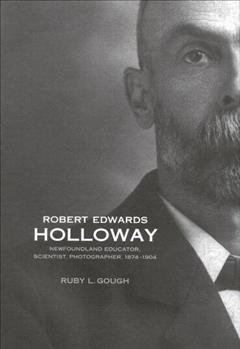 Robert Edwards Holloway : Newfoundland educator, scientist, photographer, 1874-1904 / Ruby L. Gough.
