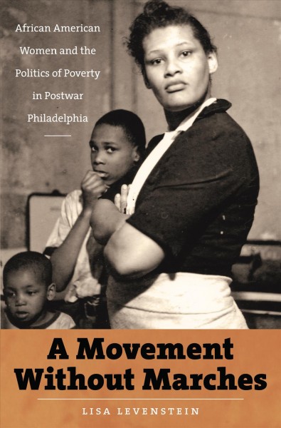 A movement without marches : African American women and the politics of poverty in postwar Philadelphia / Lisa Levenstein.