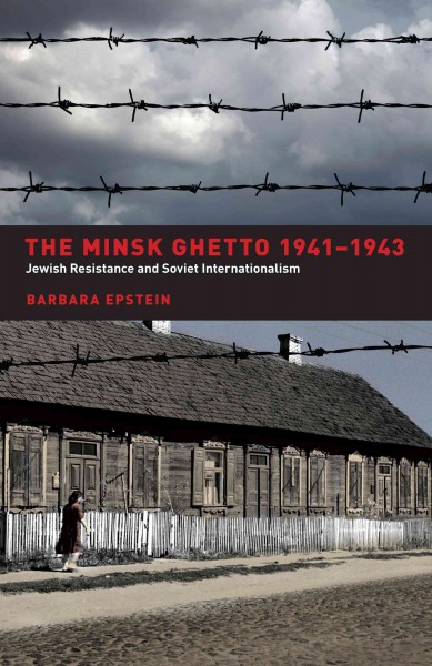 The Minsk ghetto, 1941-1943 : Jewish resistance and Soviet internationalism / Barbara Epstein.