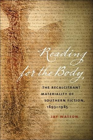 Reading for the body : the recalcitrant materiality of Southern fiction, 1893-1985 / Jay Watson.