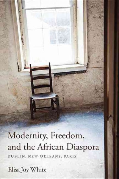 Modernity, freedom, and the African diaspora : Dublin, New Orleans, Paris / Elisa Joy White.