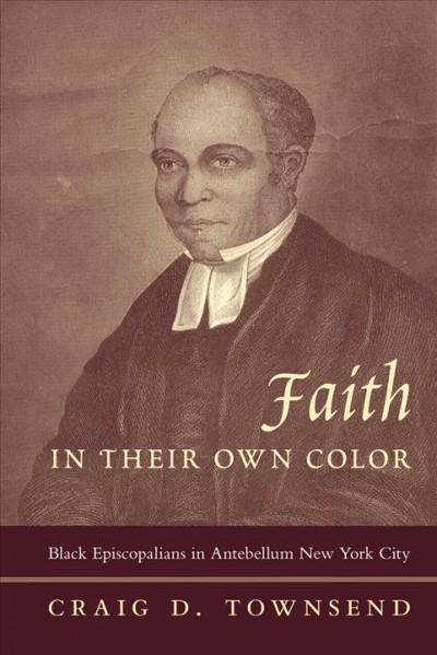 Faith in their own color : Black Episcopalians in antebellum New York City / Craig D. Townsend.