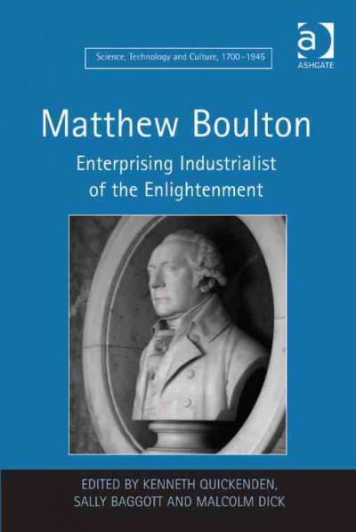 Matthew Boulton : enterprising industrialist of the Enlightenment / edited by Kenneth Quickenden, Sally Baggott, and Malcolm Dick.