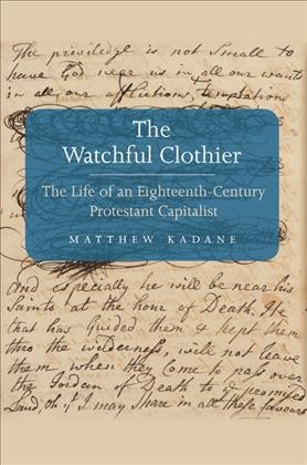 The watchful clothier : the life of an eighteenth-century Protestant capitalist / Matthew Kadane.