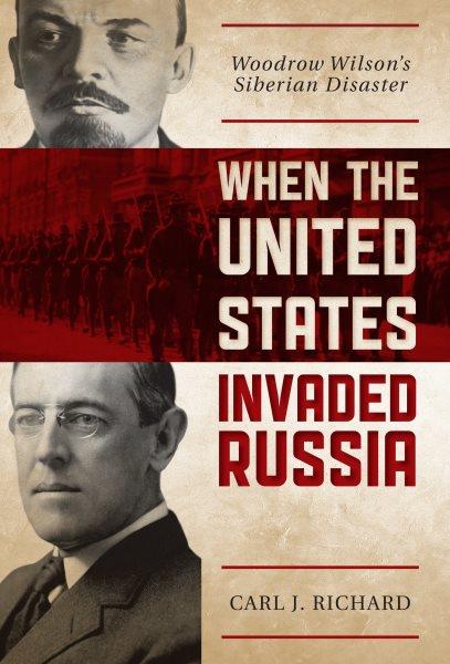 When the United States invaded Russia : Woodrow Wilson's Siberian disaster / Carl J. Richard.