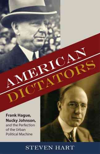 American dictators : Frank Hague, Nucky Johnson, and the perfection of the urban political machine / Steven Hart.
