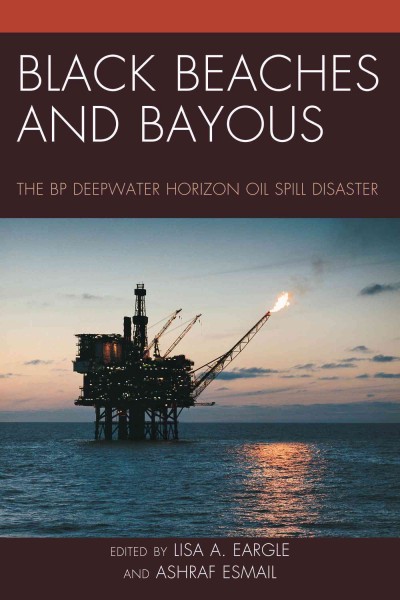 Black beaches and bayous : the BP Deepwater Horizon oil spill disaster / edited by Lisa A. Eargle and Ashraf Esmail.