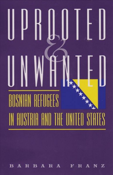 Uprooted and unwanted : Bosnian refugees in Austria and the United States / Barbara Franz.