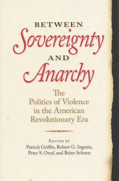Between sovereignty and anarchy : the politics of violence in the American Revolutionary era / edited by Patrick Griffin, Robert G. Ingram, Peter S. Onuf, and Brian Schoen.