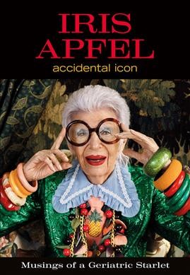 Iris Apfel : accidental icon : musings of a geriatric starlet /