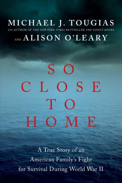 So close to home : a true story of an American family's fight for survival during World War II / Michael J. Tougias and Alison O'Leary.