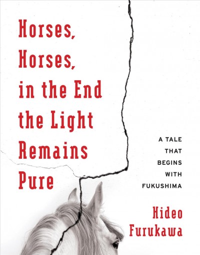 Horses, horses, in the end the light remains pure : a tale that begins with Fukushima / Hideo Furukawa ; translated by Doug Slaymaker ; with Akiko Takenaka.