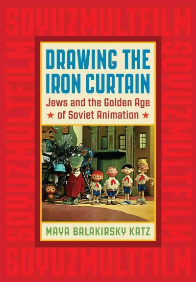 Drawing the Iron Curtain : Jews and the golden age of Soviet animation / Maya Balakirsky Katz.