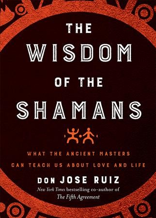 Wisdom of the shamans : what the ancient masters can teach us about love and life / Don Jose Ruiz.