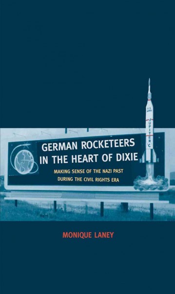 German rocketeers in the heart of Dixie : making sense of the Nazi past during the civil rights era / Monique Laney.