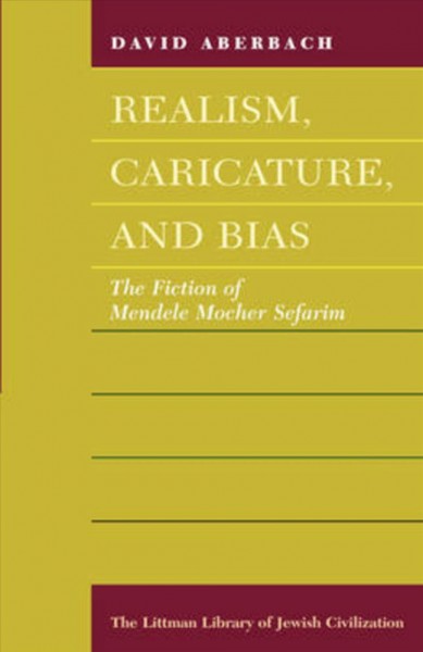 Realism, caricature, and bias : the fiction of Mendele Mocher Sefarim / David Aberbach.