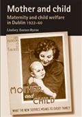 Mother and child : maternity and child welfare in Dublin, 1922-60 / Lindsey Earner-Byrne.