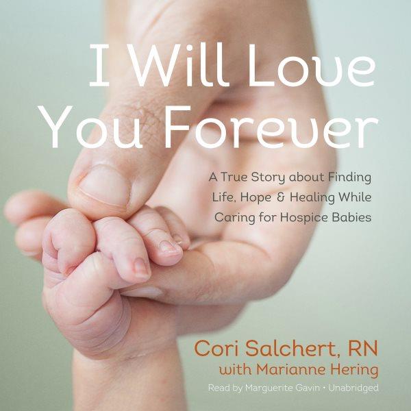 I will love you forever [electronic resource] : A True Story about Finding Life, Hope, and Healing While Caring for Hospice Babies. Cori Salchert.