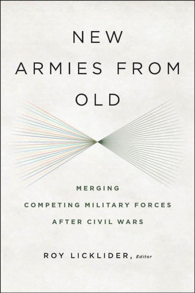 New armies from old : merging competing militaries after civil wars / Roy Licklider, editor.